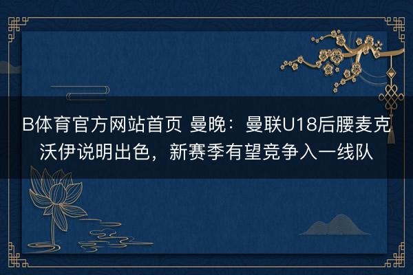 B体育官方网站首页 曼晚:曼联U18后腰麦克沃伊说明出色,新赛季有望竞争入一线队