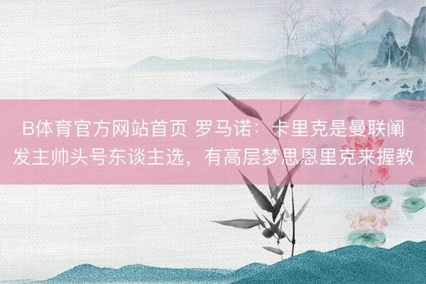 B体育官方网站首页 罗马诺：卡里克是曼联阐发主帅头号东谈主选，有高层梦思恩里克来握教