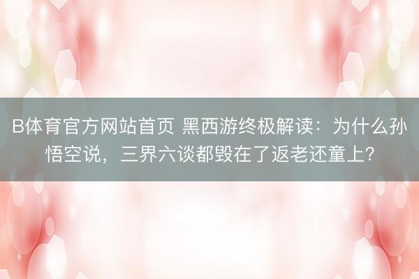 B体育官方网站首页 黑西游终极解读：为什么孙悟空说，三界六谈都毁在了返老还童上？