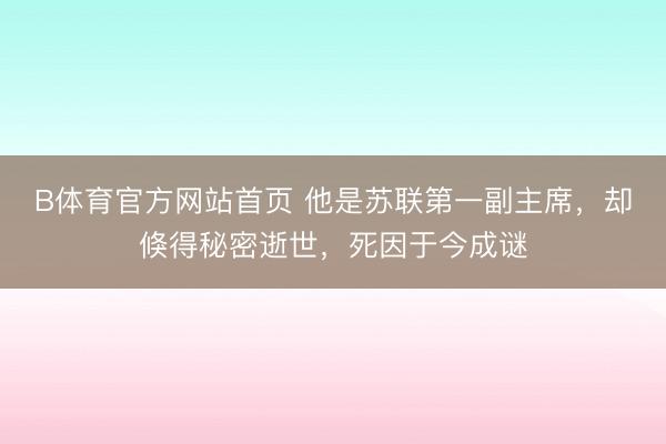 B体育官方网站首页 他是苏联第一副主席，却倏得秘密逝世，死因于今成谜