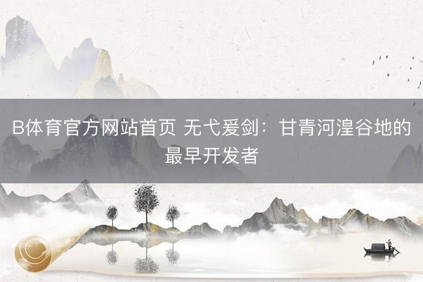 B体育官方网站首页 无弋爰剑:甘青河湟谷地的最早开发者