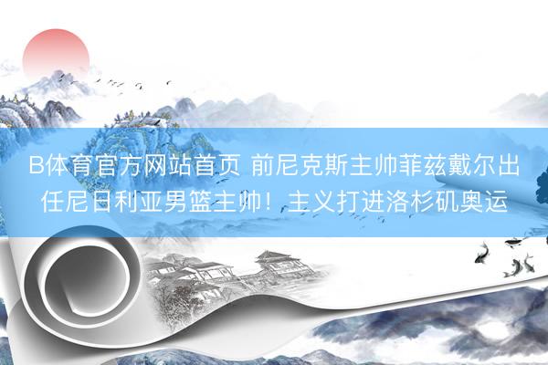 B体育官方网站首页 前尼克斯主帅菲兹戴尔出任尼日利亚男篮主帅！主义打进洛杉矶奥运