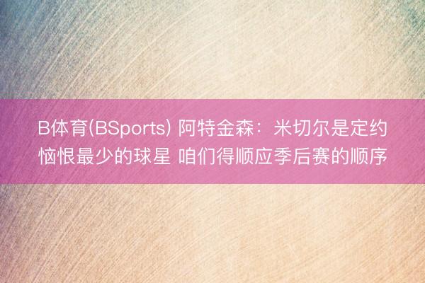 B体育(BSports) 阿特金森：米切尔是定约恼恨最少的球星 咱们得顺应季后赛的顺序
