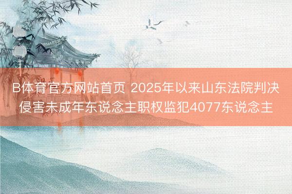 B体育官方网站首页 2025年以来山东法院判决侵害未成年东说念主职权监犯4077东说念主