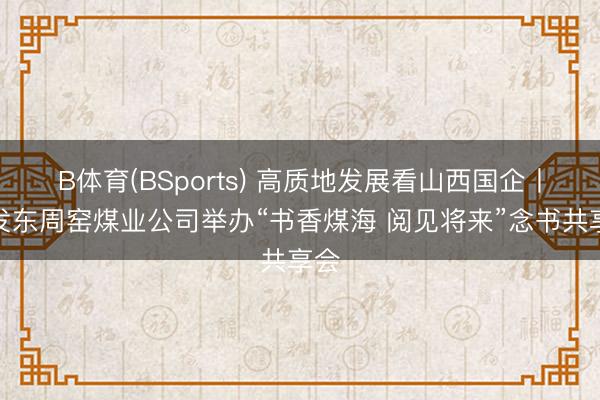 B体育(BSports) 高质地发展看山西国企丨同发东周窑煤业公司举办“书香煤海 阅见将来”念书共享会