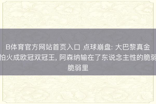 B体育官方网站首页入口 点球崩盘: 大巴黎真金不怕火成欧冠双冠王, 阿森纳输在了东说念主性的脆弱里