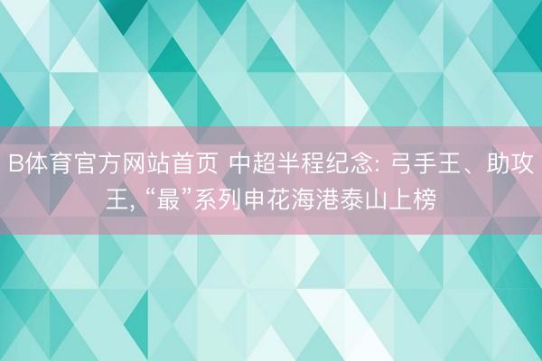 B体育官方网站首页 中超半程纪念: 弓手王、助攻王， “最”系列申花海港泰山上榜