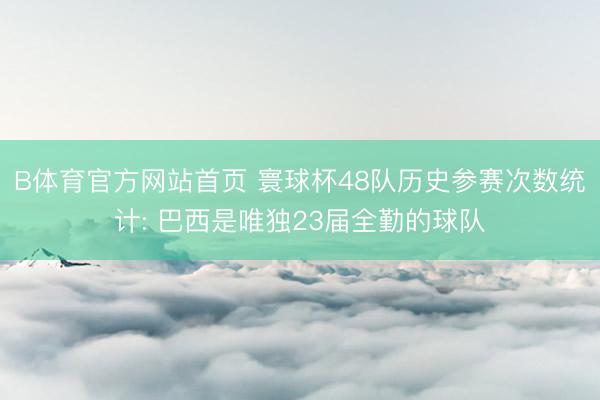 B体育官方网站首页 寰球杯48队历史参赛次数统计: 巴西是唯独23届全勤的球队