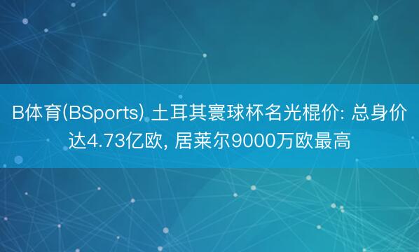 B体育(BSports) 土耳其寰球杯名光棍价: 总身价达4.73亿欧， 居莱尔9000万欧最高