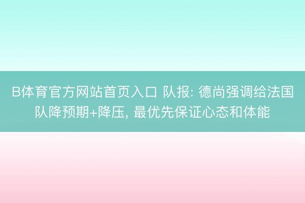 B体育官方网站首页入口 队报: 德尚强调给法国队降预期+降压， 最优先保证心态和体能