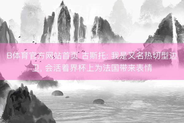 B体育官方网站首页 古斯托: 我是又名热切型边卫, 会活着界杯上为法国带来表情