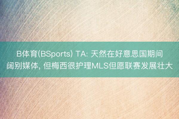 B体育(BSports) TA: 天然在好意思国期间阔别媒体， 但梅西很护理MLS但愿联赛发展壮大