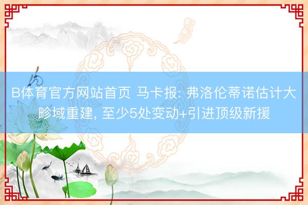 B体育官方网站首页 马卡报: 弗洛伦蒂诺估计大畛域重建， 至少5处变动+引进顶级新援