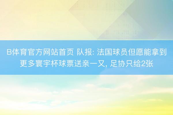 B体育官方网站首页 队报: 法国球员但愿能拿到更多寰宇杯球票送亲一又, 足协只给2张