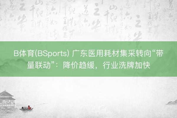 B体育(BSports) 广东医用耗材集采转向“带量联动”：降价趋缓，行业洗牌加快