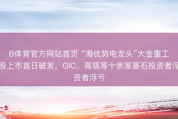 B体育官方网站首页 “海优势电龙头”大金重工港股上市首日破发,GIC、高瓴等十余家基石投资者浮亏