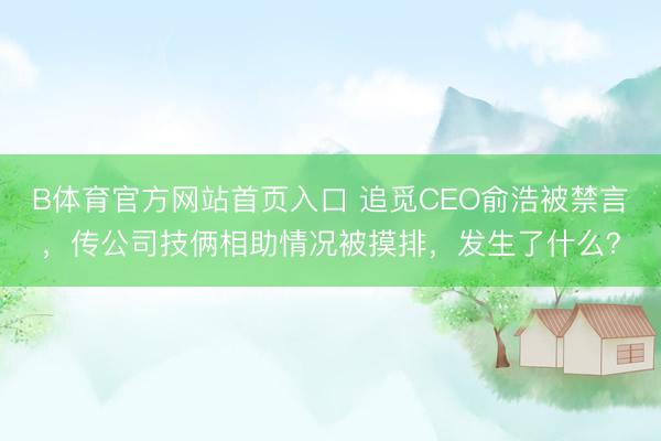 B体育官方网站首页入口 追觅CEO俞浩被禁言,传公司技俩相助情况被摸排,发生了什么?