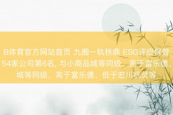 B体育官方网站首页 九囿一轨秩鼎 ESG评级保管AA， 位居同业业154家公司第6名， 与小商品城等同级、高于富乐德、低于宏川机灵等