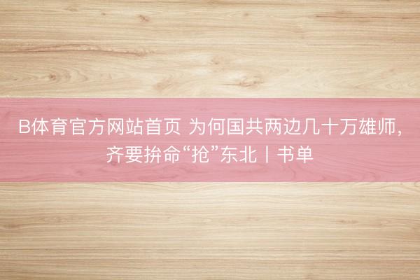 B体育官方网站首页 为何国共两边几十万雄师,齐要拚命“抢”东北丨书单