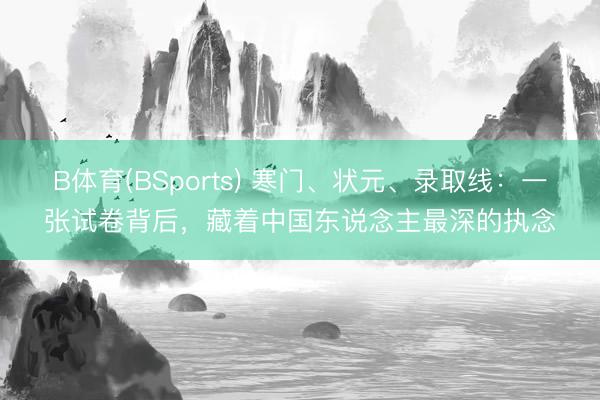 B体育(BSports) 寒门、状元、录取线：一张试卷背后，藏着中国东说念主最深的执念