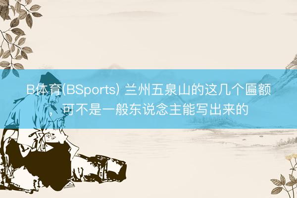 B体育(BSports) 兰州五泉山的这几个匾额，可不是一般东说念主能写出来的