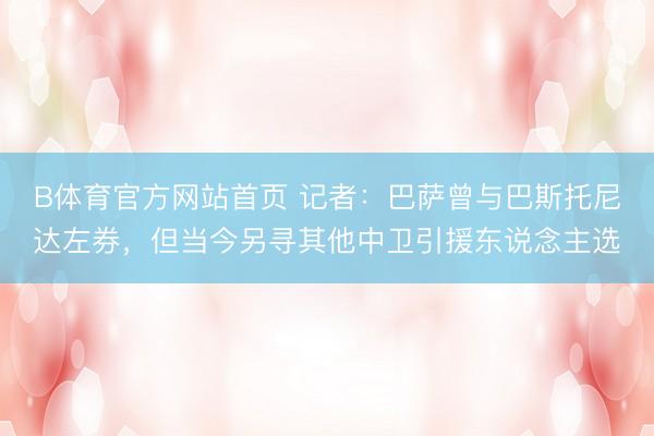 B体育官方网站首页 记者:巴萨曾与巴斯托尼达左券,但当今另寻其他中卫引援东说念主选