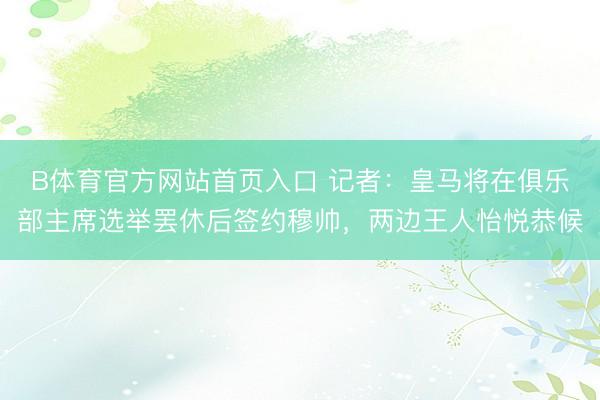 B体育官方网站首页入口 记者：皇马将在俱乐部主席选举罢休后签约穆帅，两边王人怡悦恭候