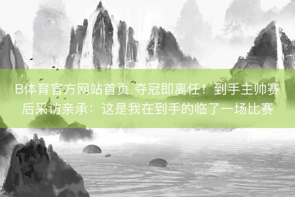 B体育官方网站首页 夺冠即离任!到手主帅赛后采访亲承:这是我在到手的临了一场比赛
