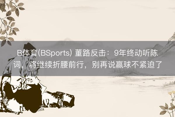 B体育(BSports) 董路反击：9年终动听陈词，将继续折腰前行，别再说赢球不紧迫了