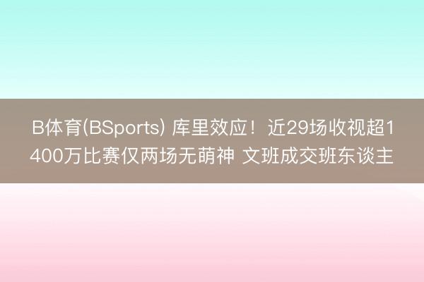 B体育(BSports) 库里效应！近29场收视超1400万比赛仅两场无萌神 文班成交班东谈主