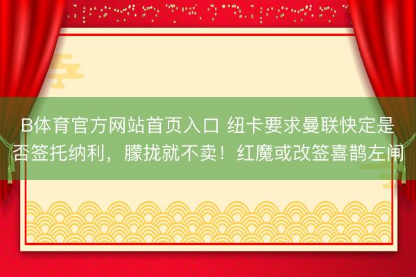 B体育官方网站首页入口 纽卡要求曼联快定是否签托纳利,朦拢就不卖!红魔或改签喜鹊左闸