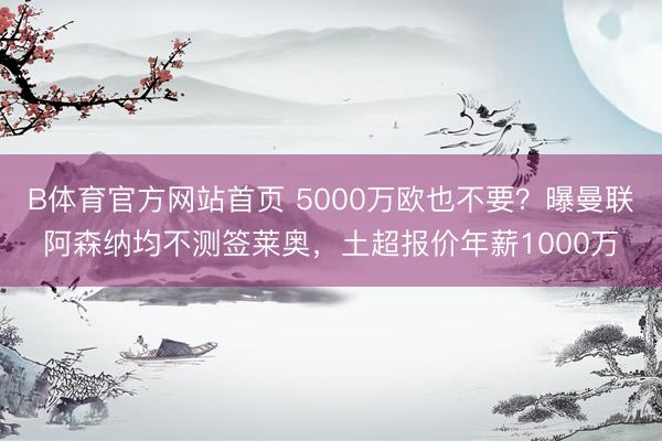 B体育官方网站首页 5000万欧也不要？曝曼联阿森纳均不测签莱奥，土超报价年薪1000万