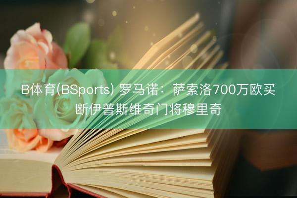 B体育(BSports) 罗马诺:萨索洛700万欧买断伊普斯维奇门将穆里奇
