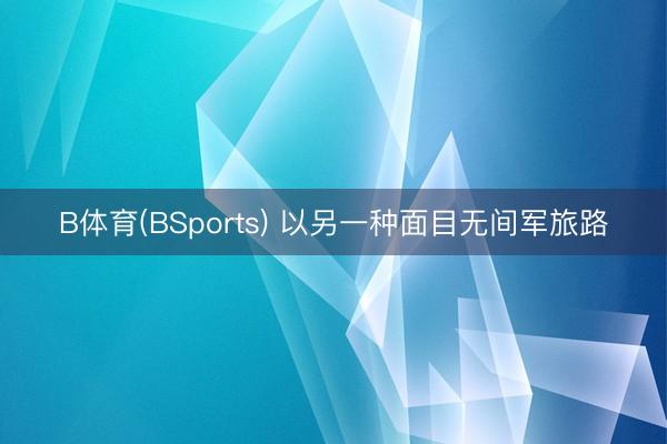 B体育(BSports) 以另一种面目无间军旅路