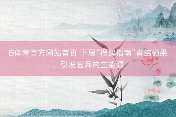 B体育官方网站首页 下层“捏建指南”喜结硕果,引发官兵内生能源
