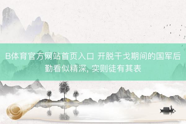 B体育官方网站首页入口 开脱干戈期间的国军后勤看似精深， 实则徒有其表