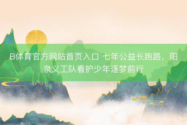 B体育官方网站首页入口 七年公益长跑路，阳泉义工队看护少年逐梦前行