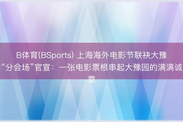 B体育(BSports) 上海海外电影节联袂大豫园“分会场”官宣：一张电影票根串起大豫园的满满诚意
