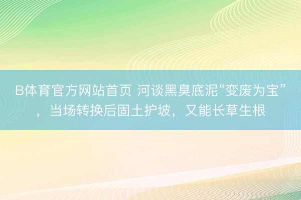 B体育官方网站首页 河谈黑臭底泥“变废为宝”,当场转换后固土护坡,又能长草生根