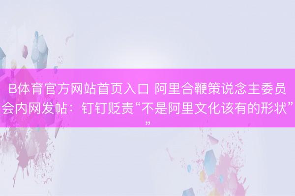 B体育官方网站首页入口 阿里合鞭策说念主委员会内网发帖：钉钉贬责“不是阿里文化该有的形状”