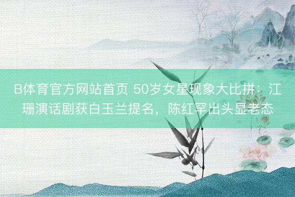 B体育官方网站首页 50岁女星现象大比拼：江珊演话剧获白玉兰提名，陈红罕出头显老态