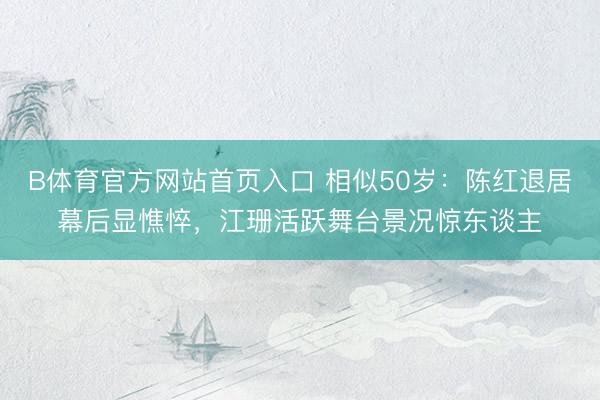 B体育官方网站首页入口 相似50岁：陈红退居幕后显憔悴，江珊活跃舞台景况惊东谈主