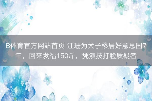 B体育官方网站首页 江珊为犬子移居好意思国7年，回来发福150斤，凭演技打脸质疑者