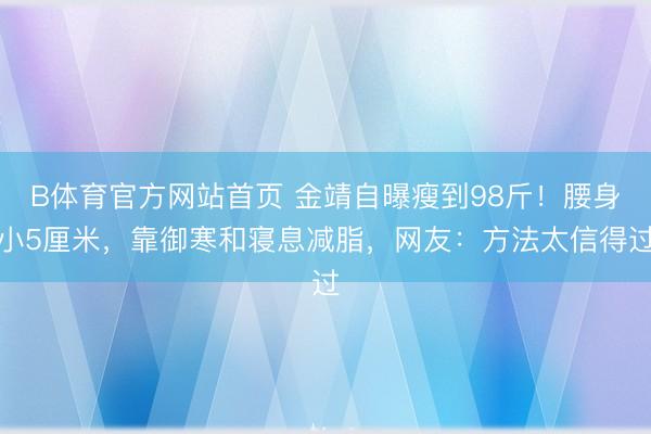 B体育官方网站首页 金靖自曝瘦到98斤!腰身小5厘米,靠御寒和寝息减脂,网友:方法太信得过