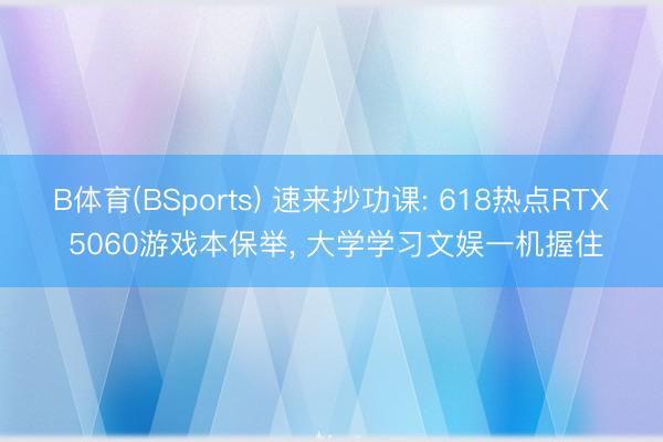 B体育(BSports) 速来抄功课: 618热点RTX 5060游戏本保举， 大学学习文娱一机握住