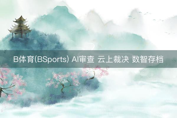 B体育(BSports) AI审查 云上裁决 数智存档