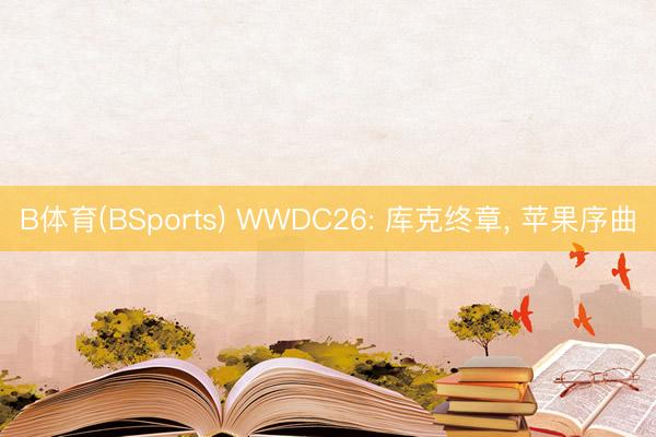 B体育(BSports) WWDC26: 库克终章， 苹果序曲