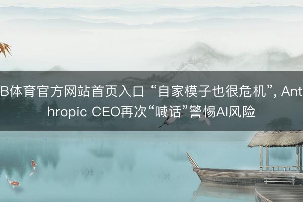 B体育官方网站首页入口 “自家模子也很危机”, Anthropic CEO再次“喊话”警惕AI风险