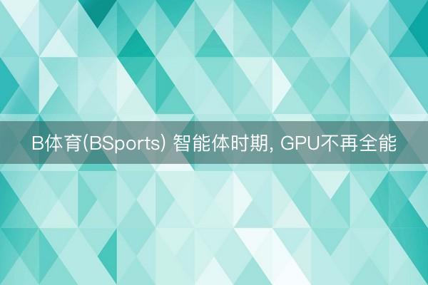 B体育(BSports) 智能体时期, GPU不再全能