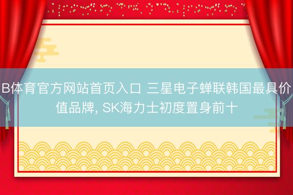 B体育官方网站首页入口 三星电子蝉联韩国最具价值品牌， SK海力士初度置身前十